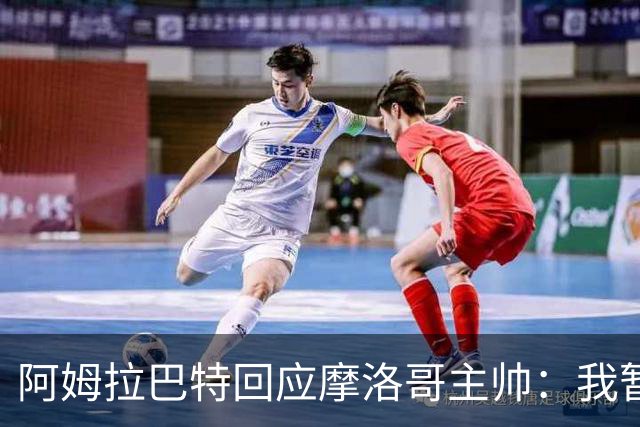 阿姆拉巴特回应摩洛哥主帅：我暂时退出国家队并非不满出场时间少